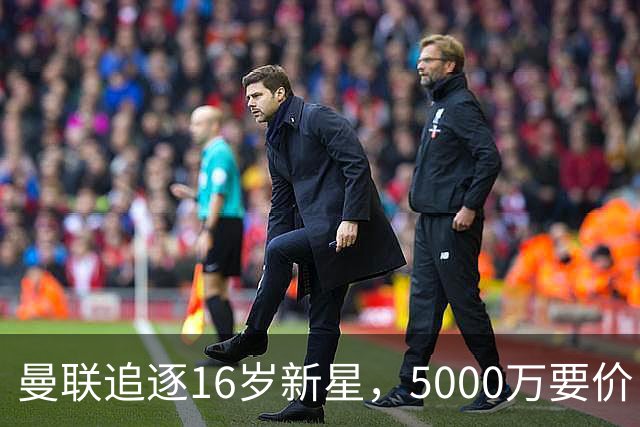 曼联追逐16岁新星，5000万要价 但2027年才能走人