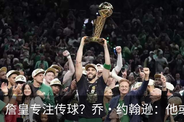 詹皇专注传球？乔·约翰逊：他或能场均砍18分12助攻